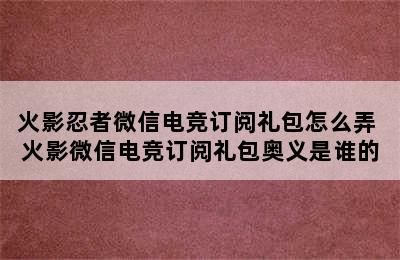 火影忍者微信电竞订阅礼包怎么弄 火影微信电竞订阅礼包奥义是谁的